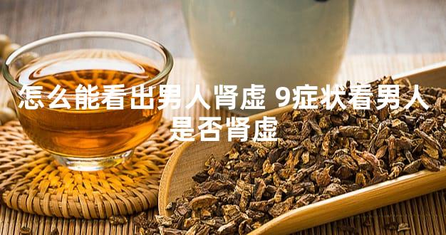 怎么能看出男人肾虚 9症状看男人是否肾虚